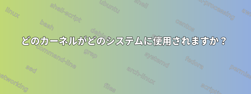 どのカーネルがどのシステムに使用されますか？