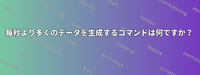 毎秒より多くのデータを生成するコマンドは何ですか？