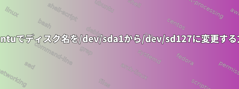 Ubuntuでディスク名を/dev/sda1から/dev/sd127に変更する方法