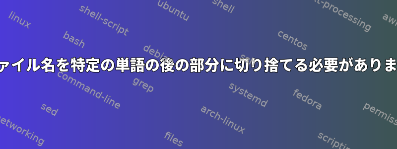 ファイル名を特定の単語の後の部分に切り捨てる必要があります