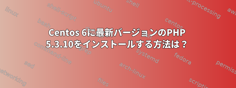 Centos 6に最新バージョンのPHP 5.3.10をインストールする方法は？