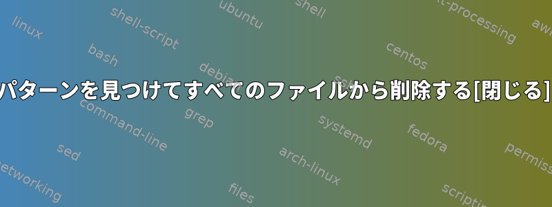 パターンを見つけてすべてのファイルから削除する[閉じる]