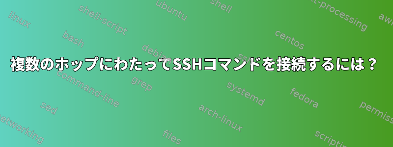 複数のホップにわたってSSHコマンドを接続するには？