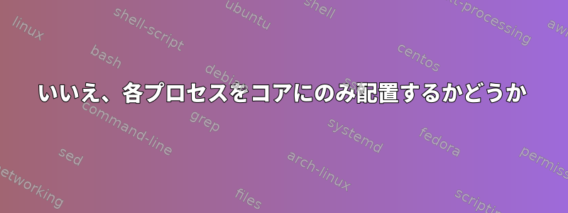 いいえ、各プロセスをコアにのみ配置するかどうか