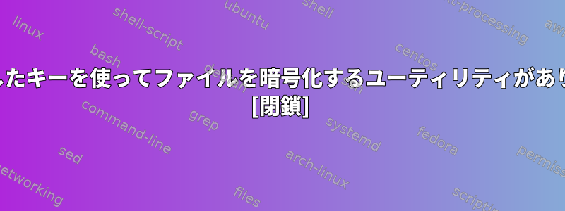 私が作成したキーを使ってファイルを暗号化するユーティリティがありますか？ [閉鎖]