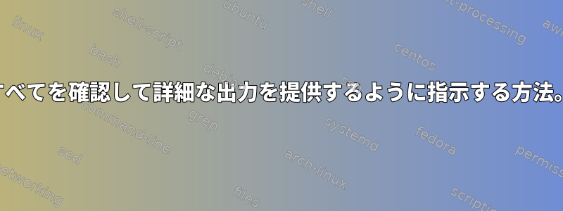 すべてを確認して詳細な出力を提供するように指示する方法。