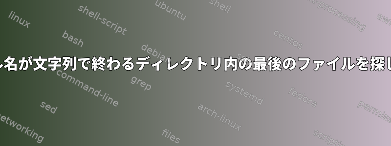 ファイル名が文字列で終わるディレクトリ内の最後のファイルを探します。