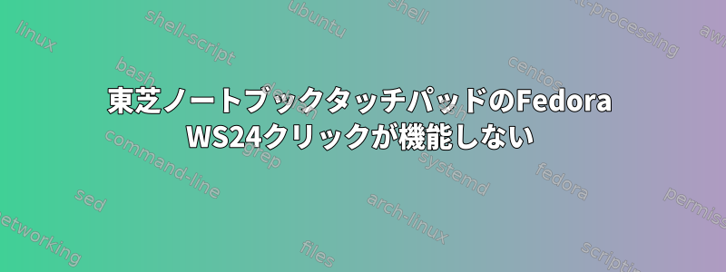 東芝ノートブックタッチパッドのFedora WS24クリックが機能しない