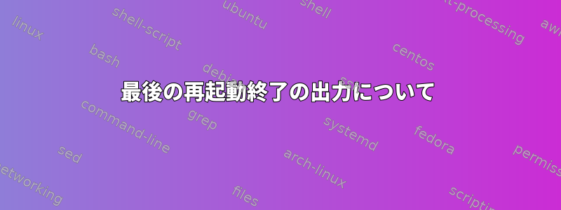 最後の再起動終了の出力について