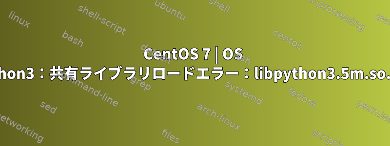 CentOS 7 | OS python3：共有ライブラリロードエラー：libpython3.5m.so.1.0