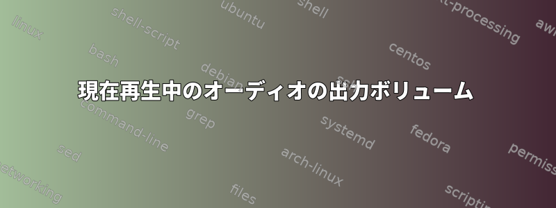 現在再生中のオーディオの出力ボリューム