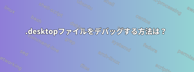 .desktopファイルをデバッグする方法は？