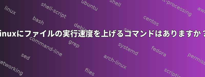 Linuxにファイルの実行速度を上げるコマンドはありますか？