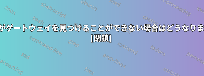 ルータがゲートウェイを見つけることができない場合はどうなりますか？ [閉鎖]