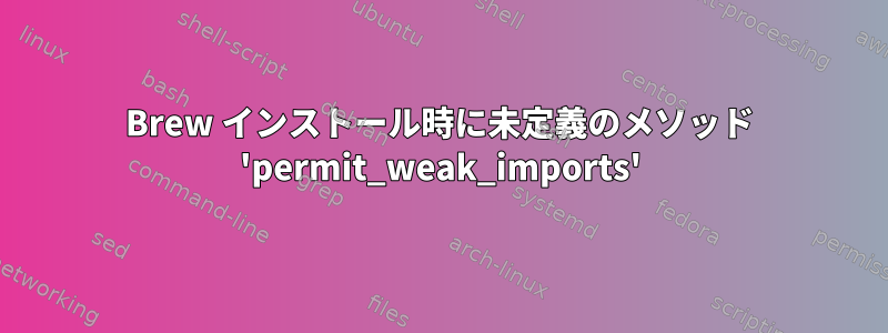 Brew インストール時に未定義のメソッド 'permit_weak_imports'