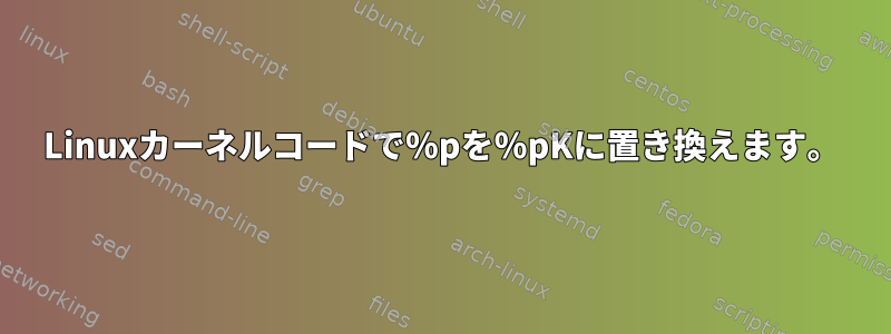 Linuxカーネルコードで％pを％pKに置き換えます。