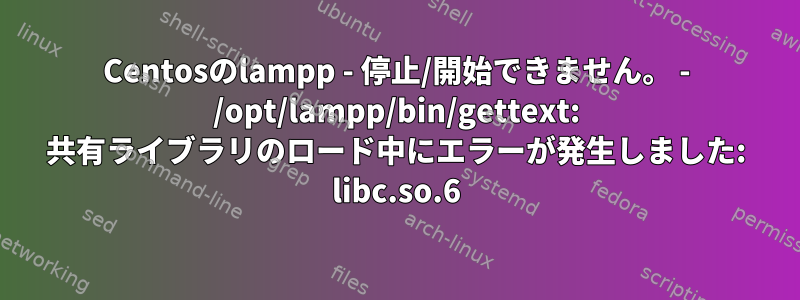 Centosのlampp - 停止/開始できません。 - /opt/lampp/bin/gettext: 共有ライブラリのロード中にエラーが発生しました: libc.so.6