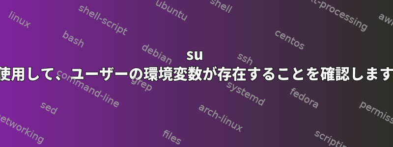 su を使用して、ユーザーの環境変数が存在することを確認します。