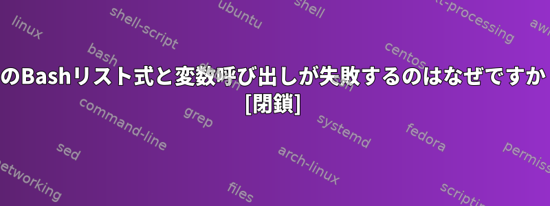 このBashリスト式と変数呼び出しが失敗するのはなぜですか？ [閉鎖]