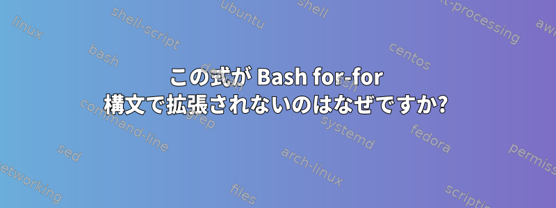 この式が Bash for-for 構文で拡張されないのはなぜですか?