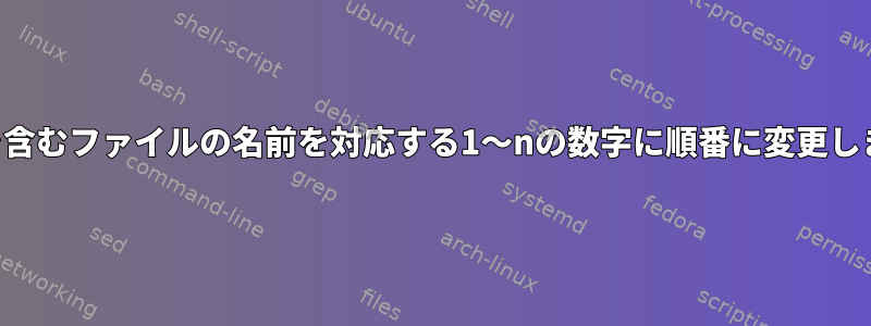 数値を含むファイルの名前を対応する1〜nの数字に順番に変更します。