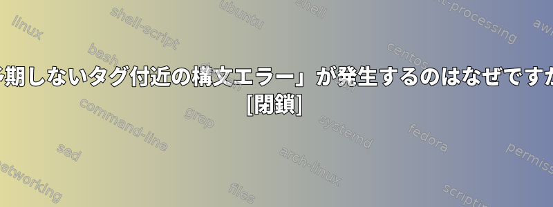 「予期しないタグ付近の構文エラー」が発生するのはなぜですか？ [閉鎖]