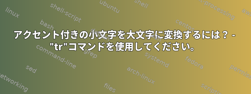 アクセント付きの小文字を大文字に変換するには？ - "tr"コマンドを使用してください。