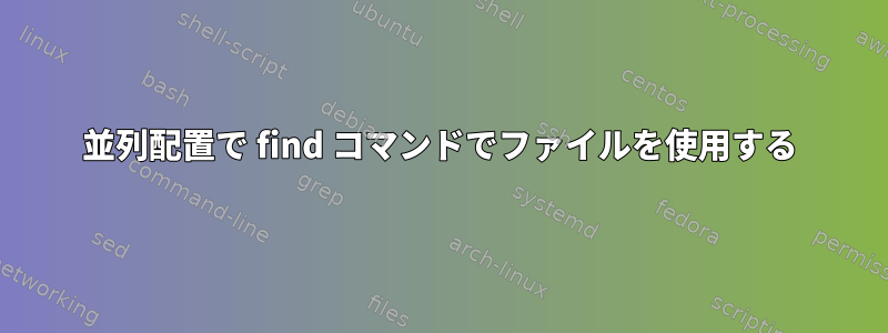 並列配置で find コマンドでファイルを使用する