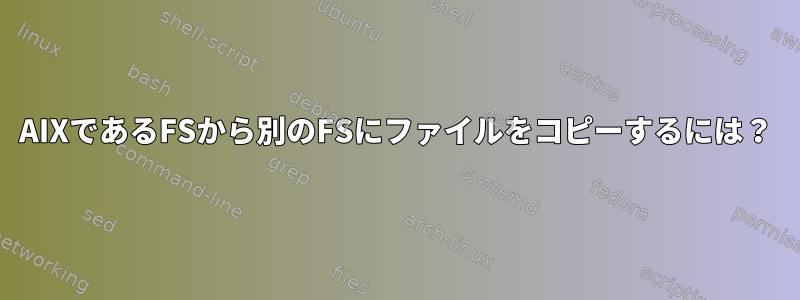 AIXであるFSから別のFSにファイルをコピーするには？