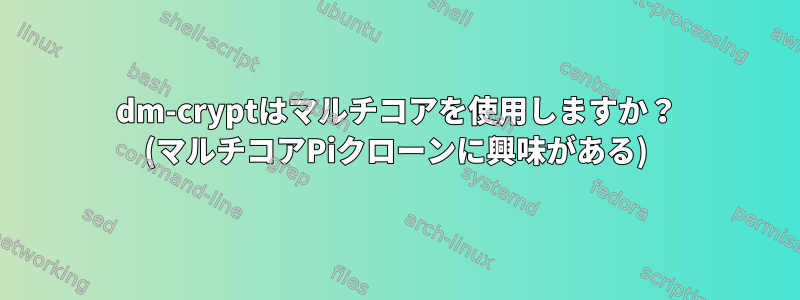 dm-cryptはマルチコアを使用しますか？ (マルチコアPiクローンに興味がある)