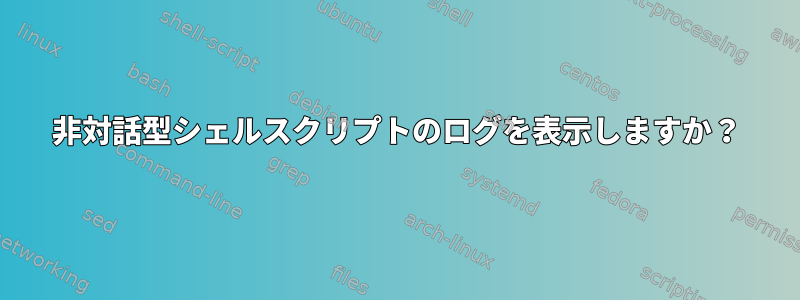 非対話型シェルスクリプトのログを表示しますか？