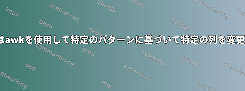 sedまたはawkを使用して特定のパターンに基づいて特定の列を変更する方法