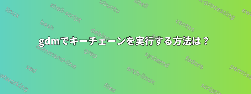 gdmでキーチェーンを実行する方法は？