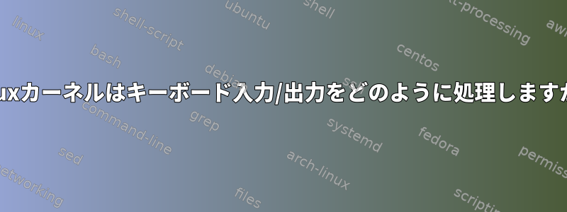 Linuxカーネルはキーボード入力/出力をどのように処理しますか？