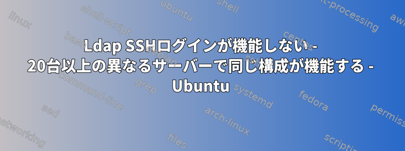 Ldap SSHログインが機能しない - 20台以上の異なるサーバーで同じ構成が機能する - Ubuntu