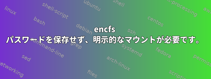 encfs パスワードを保存せず、明示的なマウントが必要です。