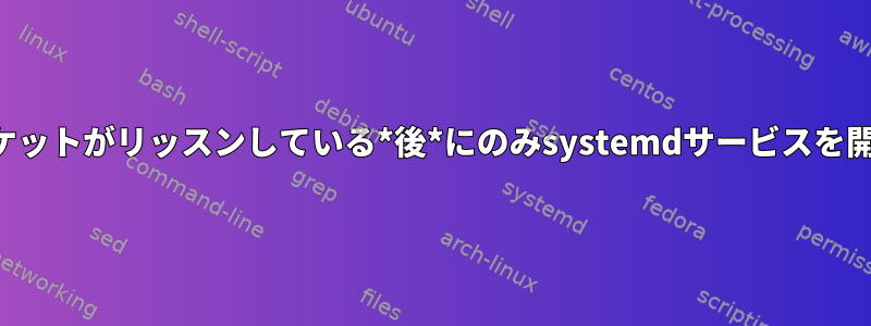 ターゲットソケットがリッスンしている*後*にのみsystemdサービスを開始しますか？