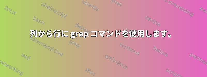 列から行に grep コマンドを使用します。