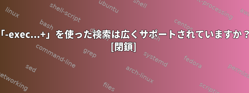 「-exec...+」を使った検索は広くサポートされていますか？ [閉鎖]