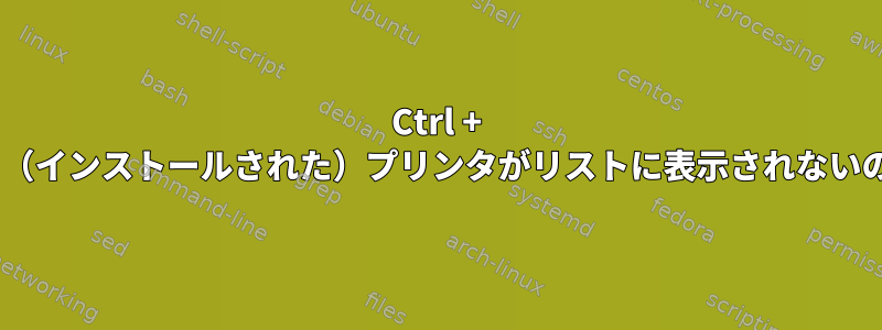 Ctrl + Pを押したときに（インストールされた）プリンタがリストに表示されないのはなぜですか？