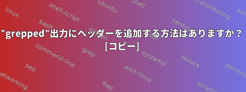 "grepped"出力にヘッダーを追加する方法はありますか？ [コピー]