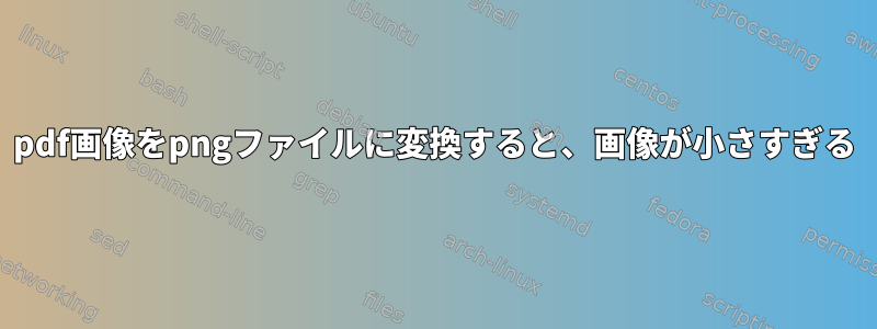 pdf画像をpngファイルに変換すると、画像が小さすぎる