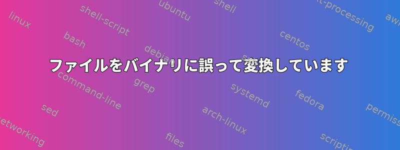 ファイルをバイナリに誤って変換しています