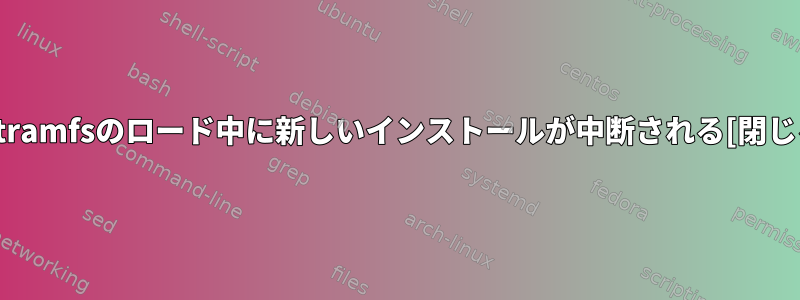 initramfsのロード中に新しいインストールが中断される[閉じる]