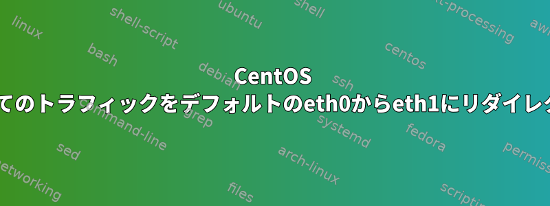 CentOS 6からのすべてのトラフィックをデフォルトのeth0からeth1にリダイレクトする方法