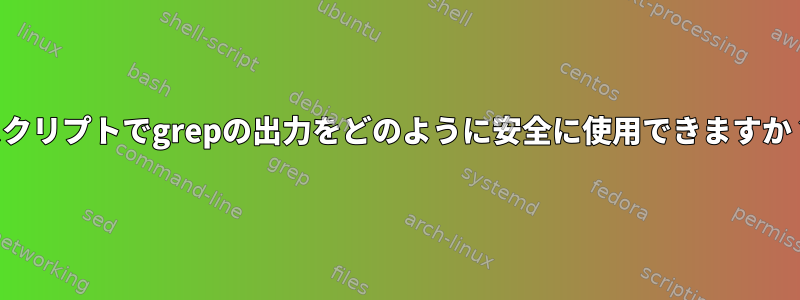 スクリプトでgrepの出力をどのように安全に使用できますか？