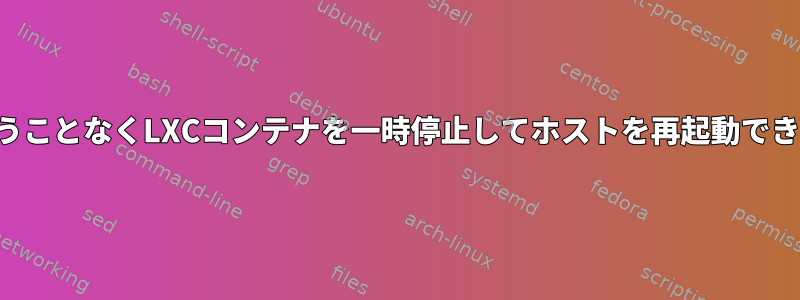 状態を失うことなくLXCコンテナを一時停止してホストを再起動できますか？