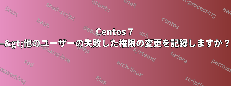 Centos 7 --&gt;他のユーザーの失敗した権限の変更を記録しますか？