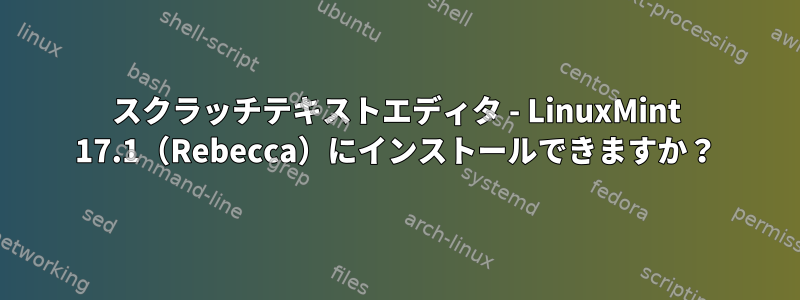 スクラッチテキストエディタ - LinuxMint 17.1（Rebecca）にインストールできますか？