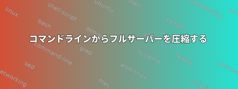 コマンドラインからフルサーバーを圧縮する